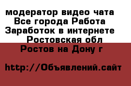 модератор видео-чата - Все города Работа » Заработок в интернете   . Ростовская обл.,Ростов-на-Дону г.